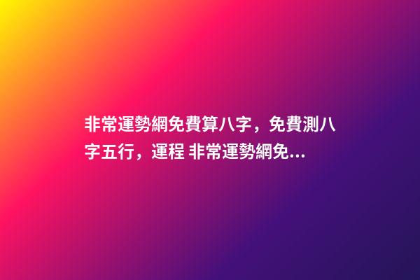 非常運勢網免費算八字，免費測八字五行，運程 非常運勢網免費算八字準么，免費生辰八字測命運-第1張-觀點-玄機派